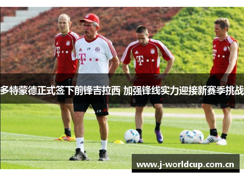 多特蒙德正式签下前锋吉拉西 加强锋线实力迎接新赛季挑战 多特蒙德正式签下前锋吉拉西 加强锋线实力迎接新赛季挑战